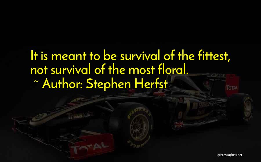 Stephen Herfst Quotes: It Is Meant To Be Survival Of The Fittest, Not Survival Of The Most Floral.