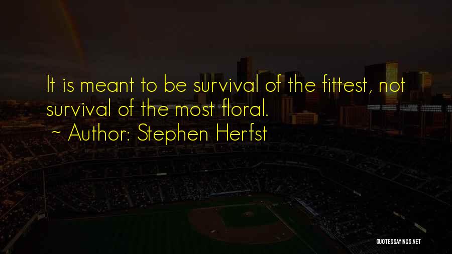 Stephen Herfst Quotes: It Is Meant To Be Survival Of The Fittest, Not Survival Of The Most Floral.