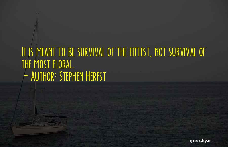 Stephen Herfst Quotes: It Is Meant To Be Survival Of The Fittest, Not Survival Of The Most Floral.