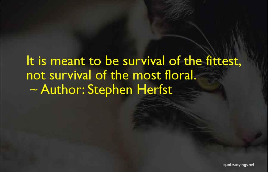 Stephen Herfst Quotes: It Is Meant To Be Survival Of The Fittest, Not Survival Of The Most Floral.