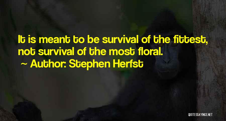 Stephen Herfst Quotes: It Is Meant To Be Survival Of The Fittest, Not Survival Of The Most Floral.