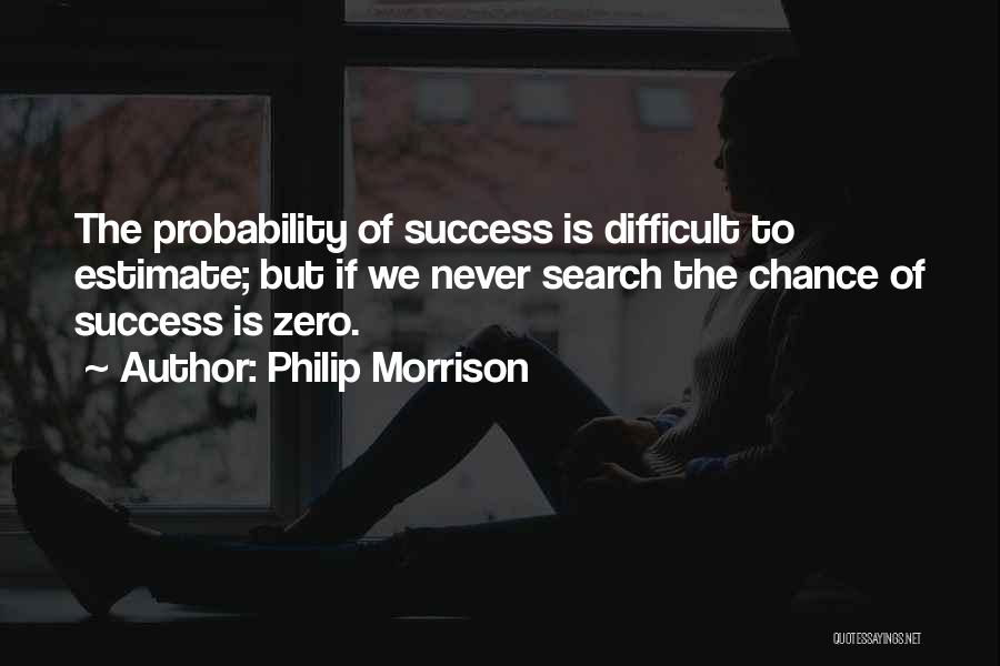 Philip Morrison Quotes: The Probability Of Success Is Difficult To Estimate; But If We Never Search The Chance Of Success Is Zero.