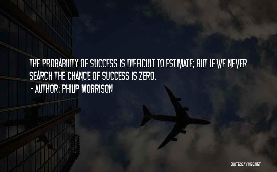 Philip Morrison Quotes: The Probability Of Success Is Difficult To Estimate; But If We Never Search The Chance Of Success Is Zero.