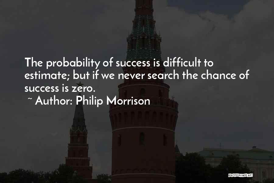 Philip Morrison Quotes: The Probability Of Success Is Difficult To Estimate; But If We Never Search The Chance Of Success Is Zero.