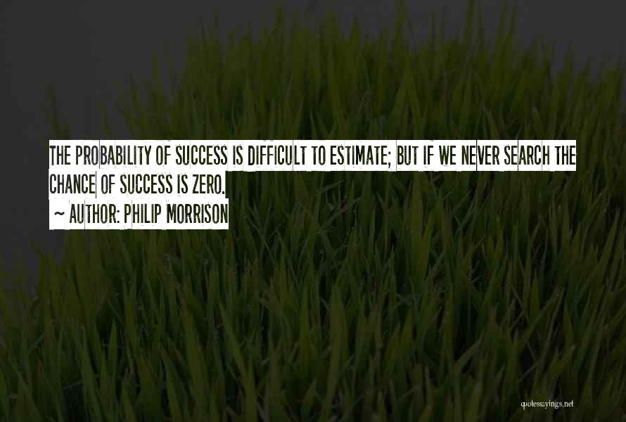 Philip Morrison Quotes: The Probability Of Success Is Difficult To Estimate; But If We Never Search The Chance Of Success Is Zero.