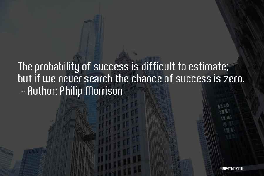 Philip Morrison Quotes: The Probability Of Success Is Difficult To Estimate; But If We Never Search The Chance Of Success Is Zero.