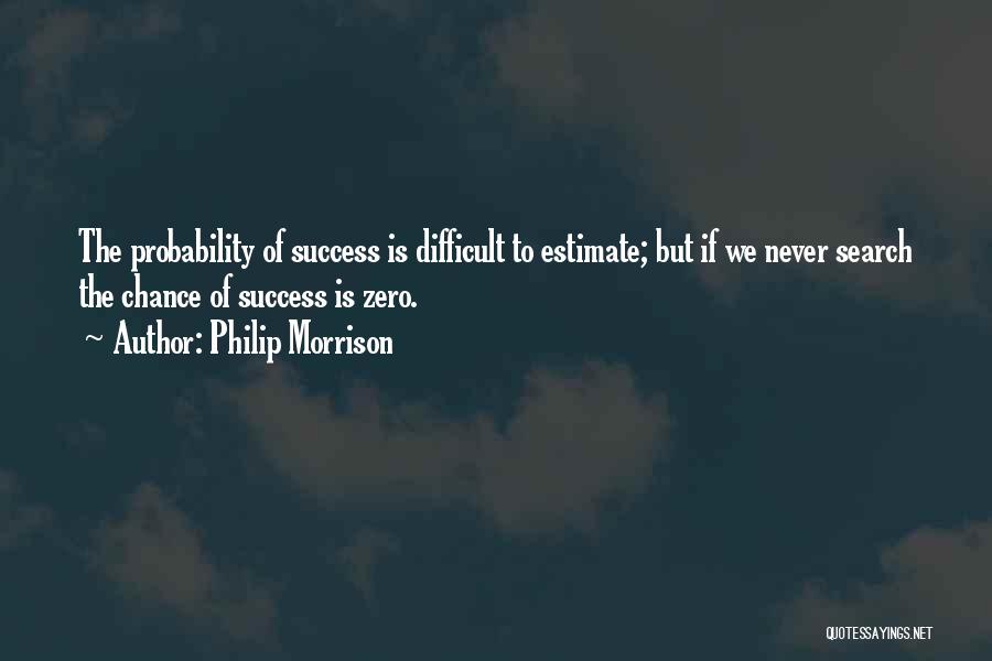 Philip Morrison Quotes: The Probability Of Success Is Difficult To Estimate; But If We Never Search The Chance Of Success Is Zero.