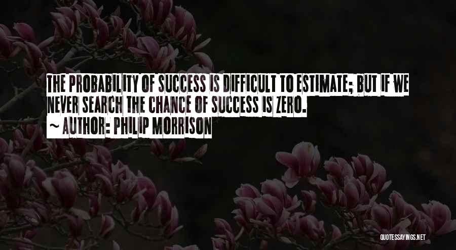 Philip Morrison Quotes: The Probability Of Success Is Difficult To Estimate; But If We Never Search The Chance Of Success Is Zero.