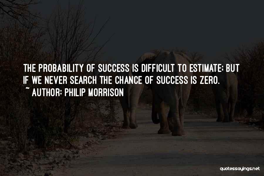 Philip Morrison Quotes: The Probability Of Success Is Difficult To Estimate; But If We Never Search The Chance Of Success Is Zero.
