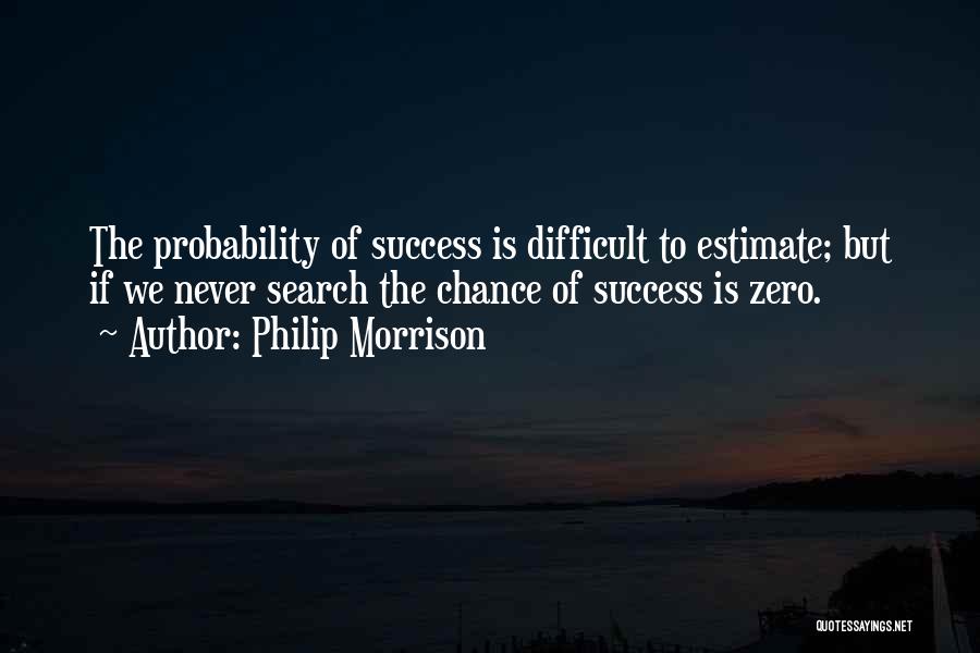 Philip Morrison Quotes: The Probability Of Success Is Difficult To Estimate; But If We Never Search The Chance Of Success Is Zero.