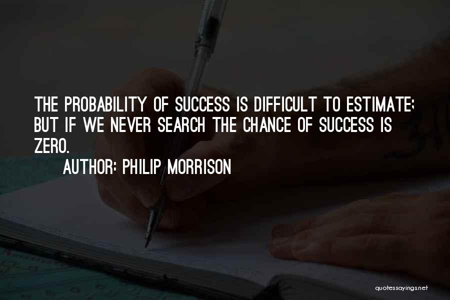 Philip Morrison Quotes: The Probability Of Success Is Difficult To Estimate; But If We Never Search The Chance Of Success Is Zero.