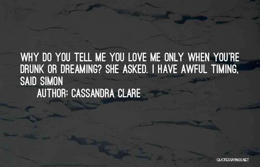 Cassandra Clare Quotes: Why Do You Tell Me You Love Me Only When You're Drunk Or Dreaming? She Asked. I Have Awful Timing,