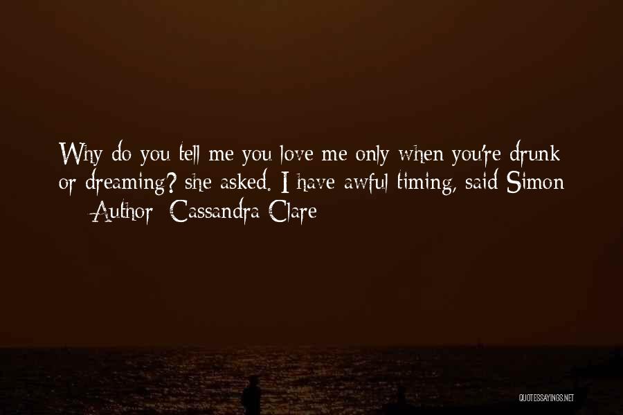 Cassandra Clare Quotes: Why Do You Tell Me You Love Me Only When You're Drunk Or Dreaming? She Asked. I Have Awful Timing,