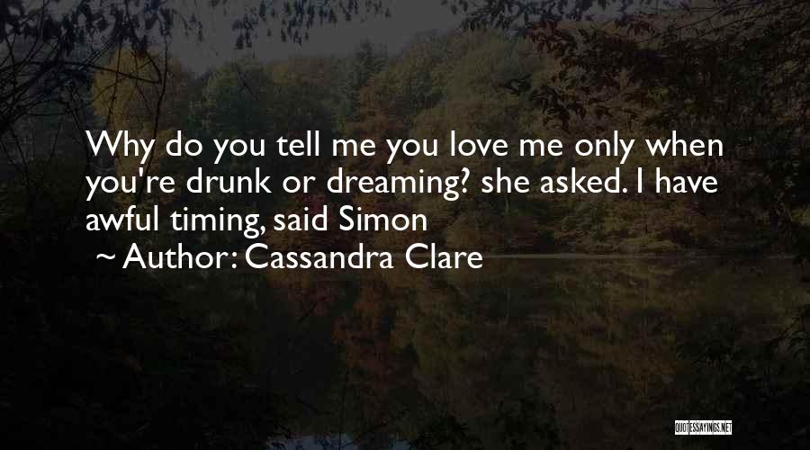 Cassandra Clare Quotes: Why Do You Tell Me You Love Me Only When You're Drunk Or Dreaming? She Asked. I Have Awful Timing,