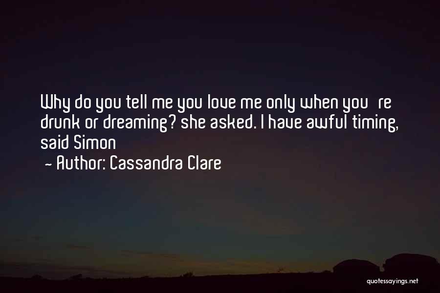 Cassandra Clare Quotes: Why Do You Tell Me You Love Me Only When You're Drunk Or Dreaming? She Asked. I Have Awful Timing,