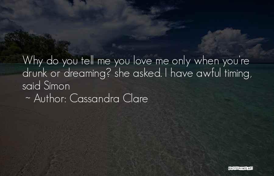 Cassandra Clare Quotes: Why Do You Tell Me You Love Me Only When You're Drunk Or Dreaming? She Asked. I Have Awful Timing,