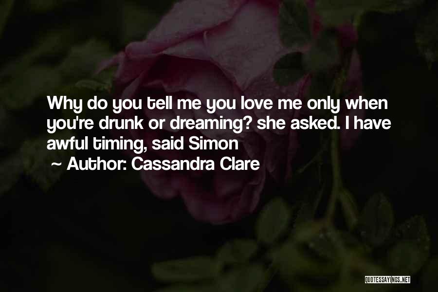 Cassandra Clare Quotes: Why Do You Tell Me You Love Me Only When You're Drunk Or Dreaming? She Asked. I Have Awful Timing,