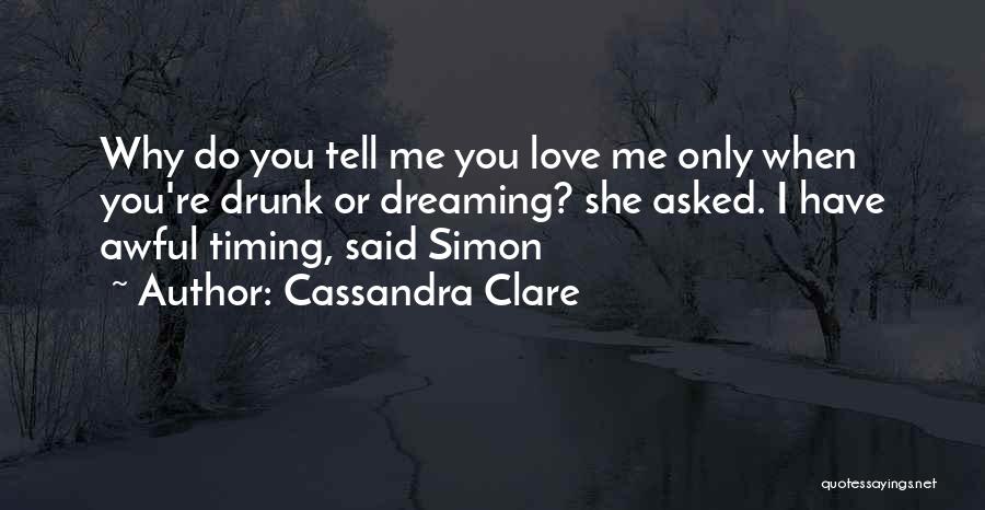 Cassandra Clare Quotes: Why Do You Tell Me You Love Me Only When You're Drunk Or Dreaming? She Asked. I Have Awful Timing,