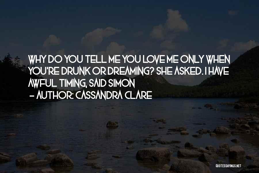 Cassandra Clare Quotes: Why Do You Tell Me You Love Me Only When You're Drunk Or Dreaming? She Asked. I Have Awful Timing,