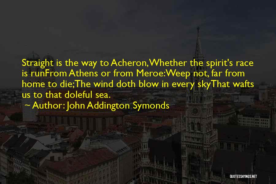 John Addington Symonds Quotes: Straight Is The Way To Acheron,whether The Spirit's Race Is Runfrom Athens Or From Meroe:weep Not, Far From Home To