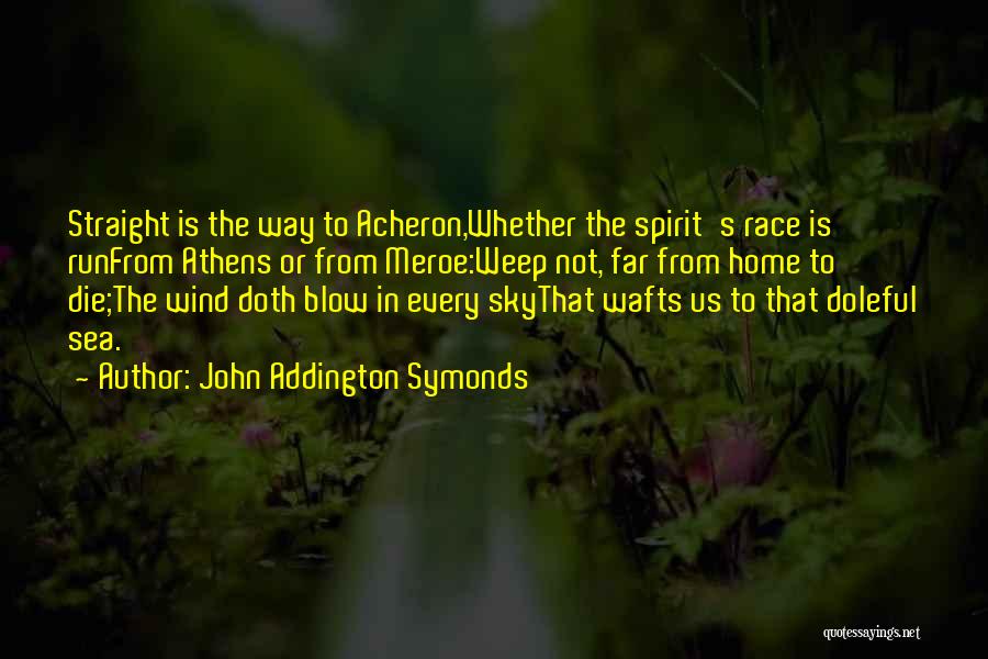 John Addington Symonds Quotes: Straight Is The Way To Acheron,whether The Spirit's Race Is Runfrom Athens Or From Meroe:weep Not, Far From Home To