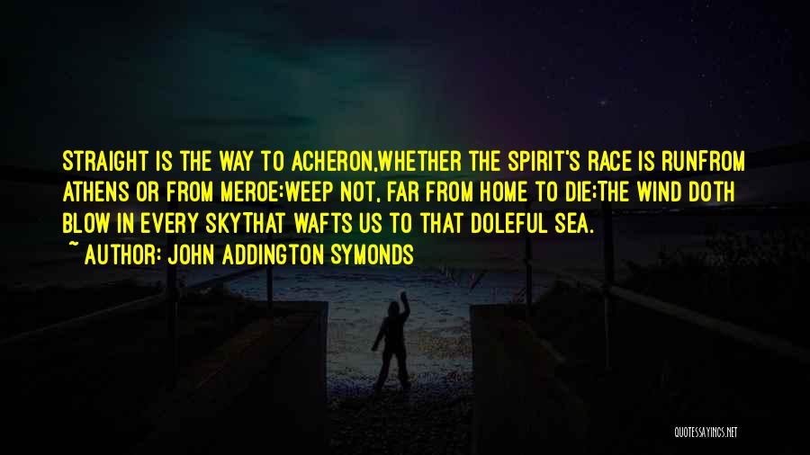 John Addington Symonds Quotes: Straight Is The Way To Acheron,whether The Spirit's Race Is Runfrom Athens Or From Meroe:weep Not, Far From Home To