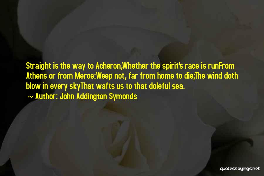 John Addington Symonds Quotes: Straight Is The Way To Acheron,whether The Spirit's Race Is Runfrom Athens Or From Meroe:weep Not, Far From Home To