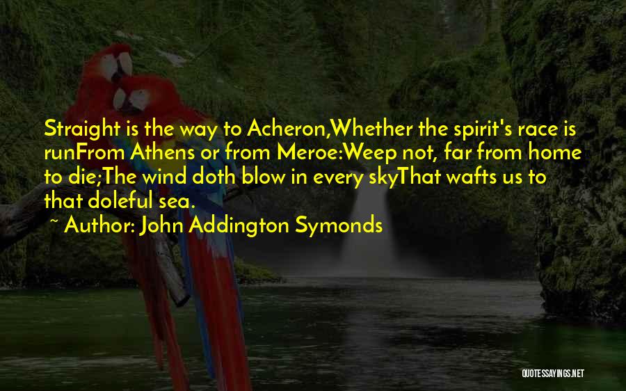 John Addington Symonds Quotes: Straight Is The Way To Acheron,whether The Spirit's Race Is Runfrom Athens Or From Meroe:weep Not, Far From Home To