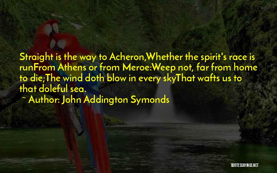 John Addington Symonds Quotes: Straight Is The Way To Acheron,whether The Spirit's Race Is Runfrom Athens Or From Meroe:weep Not, Far From Home To