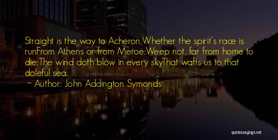 John Addington Symonds Quotes: Straight Is The Way To Acheron,whether The Spirit's Race Is Runfrom Athens Or From Meroe:weep Not, Far From Home To