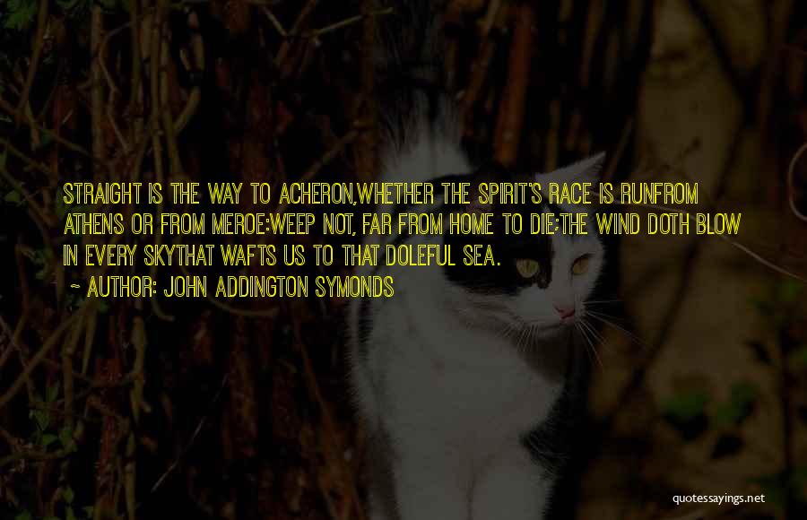 John Addington Symonds Quotes: Straight Is The Way To Acheron,whether The Spirit's Race Is Runfrom Athens Or From Meroe:weep Not, Far From Home To