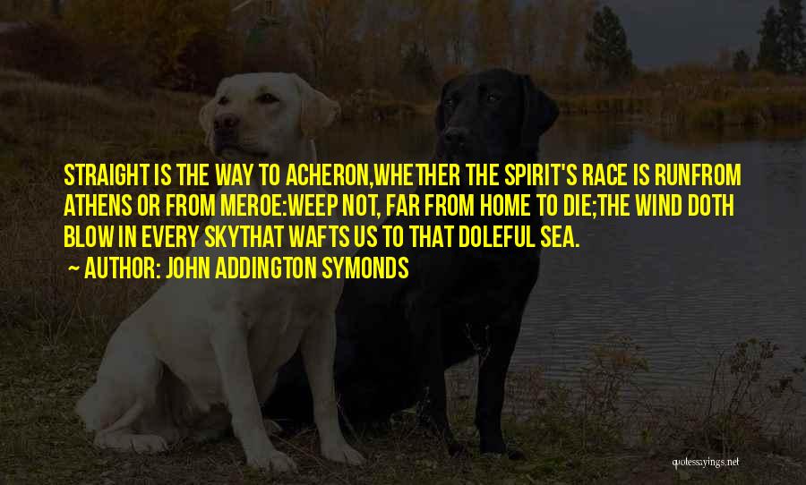 John Addington Symonds Quotes: Straight Is The Way To Acheron,whether The Spirit's Race Is Runfrom Athens Or From Meroe:weep Not, Far From Home To