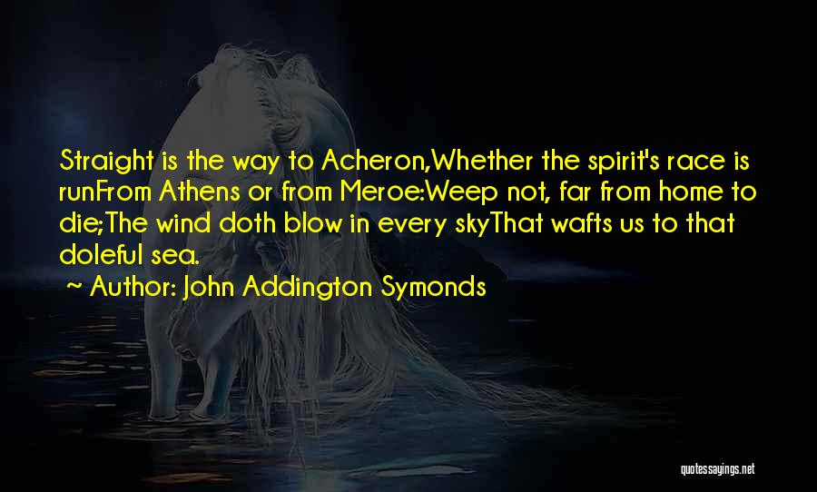 John Addington Symonds Quotes: Straight Is The Way To Acheron,whether The Spirit's Race Is Runfrom Athens Or From Meroe:weep Not, Far From Home To