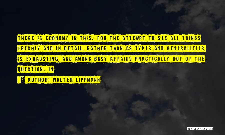 Walter Lippmann Quotes: There Is Economy In This. For The Attempt To See All Things Freshly And In Detail, Rather Than As Types