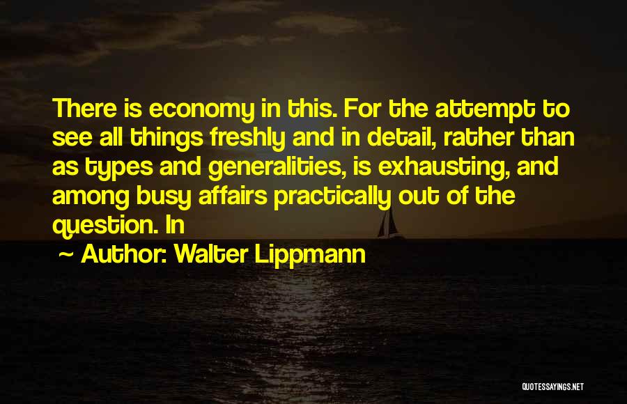 Walter Lippmann Quotes: There Is Economy In This. For The Attempt To See All Things Freshly And In Detail, Rather Than As Types
