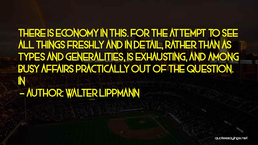 Walter Lippmann Quotes: There Is Economy In This. For The Attempt To See All Things Freshly And In Detail, Rather Than As Types
