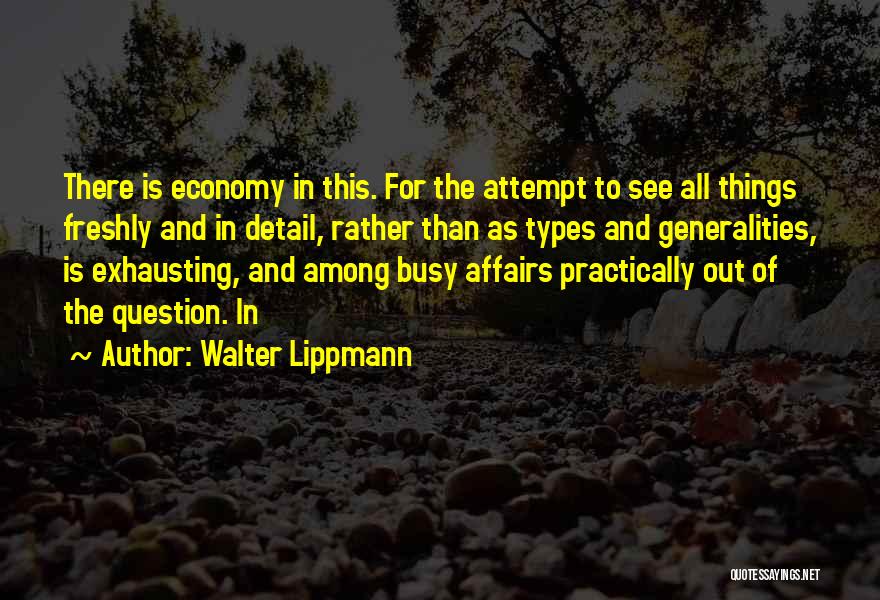 Walter Lippmann Quotes: There Is Economy In This. For The Attempt To See All Things Freshly And In Detail, Rather Than As Types