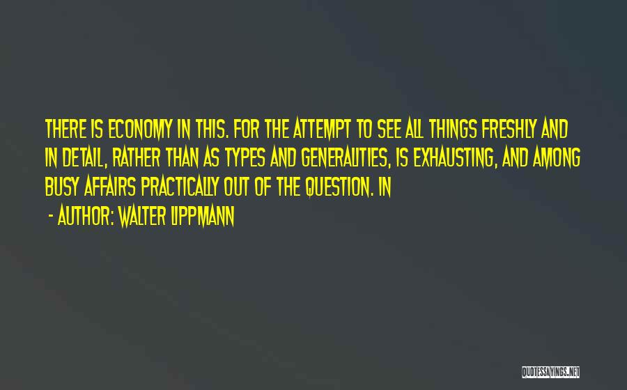 Walter Lippmann Quotes: There Is Economy In This. For The Attempt To See All Things Freshly And In Detail, Rather Than As Types