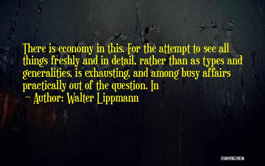 Walter Lippmann Quotes: There Is Economy In This. For The Attempt To See All Things Freshly And In Detail, Rather Than As Types