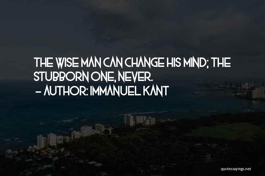 Immanuel Kant Quotes: The Wise Man Can Change His Mind; The Stubborn One, Never.