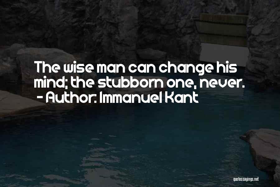 Immanuel Kant Quotes: The Wise Man Can Change His Mind; The Stubborn One, Never.