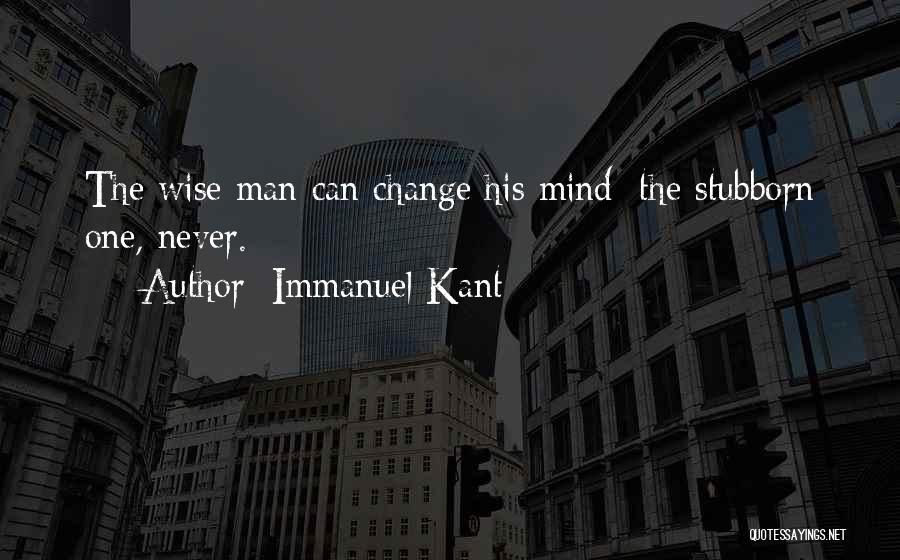 Immanuel Kant Quotes: The Wise Man Can Change His Mind; The Stubborn One, Never.