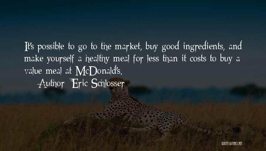 Eric Schlosser Quotes: It's Possible To Go To The Market, Buy Good Ingredients, And Make Yourself A Healthy Meal For Less Than It