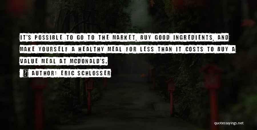 Eric Schlosser Quotes: It's Possible To Go To The Market, Buy Good Ingredients, And Make Yourself A Healthy Meal For Less Than It