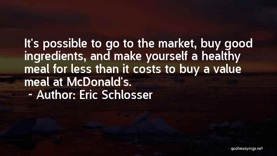 Eric Schlosser Quotes: It's Possible To Go To The Market, Buy Good Ingredients, And Make Yourself A Healthy Meal For Less Than It