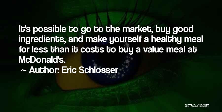 Eric Schlosser Quotes: It's Possible To Go To The Market, Buy Good Ingredients, And Make Yourself A Healthy Meal For Less Than It