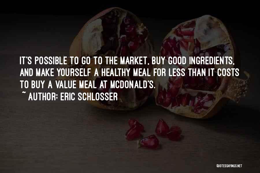 Eric Schlosser Quotes: It's Possible To Go To The Market, Buy Good Ingredients, And Make Yourself A Healthy Meal For Less Than It