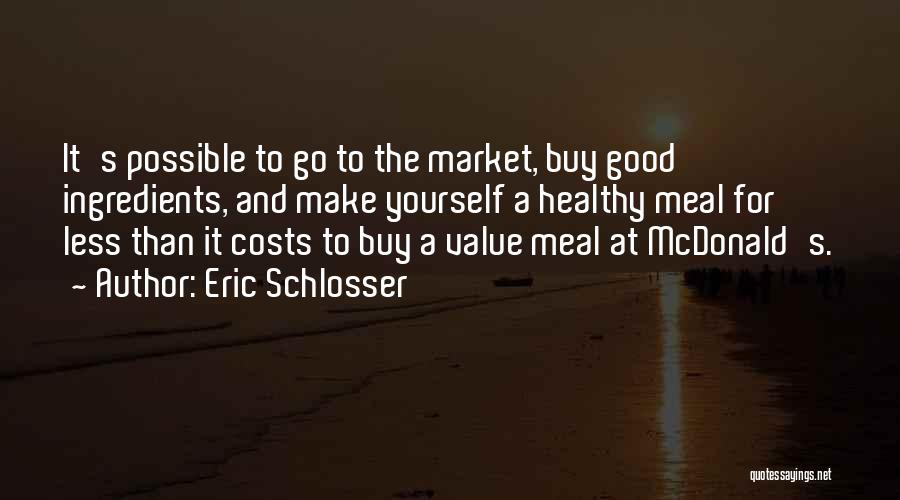 Eric Schlosser Quotes: It's Possible To Go To The Market, Buy Good Ingredients, And Make Yourself A Healthy Meal For Less Than It
