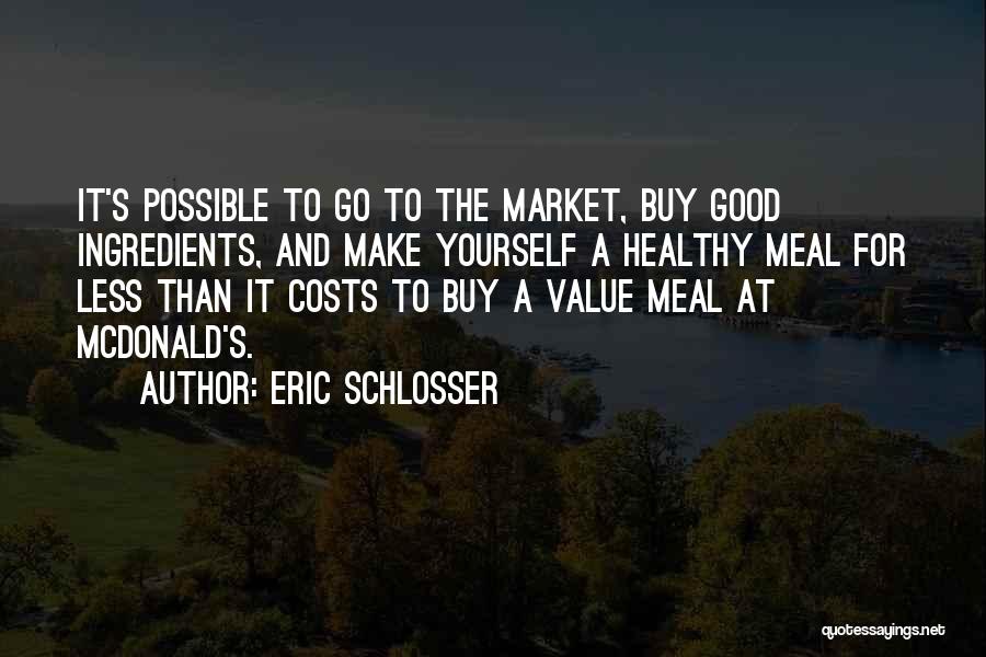 Eric Schlosser Quotes: It's Possible To Go To The Market, Buy Good Ingredients, And Make Yourself A Healthy Meal For Less Than It