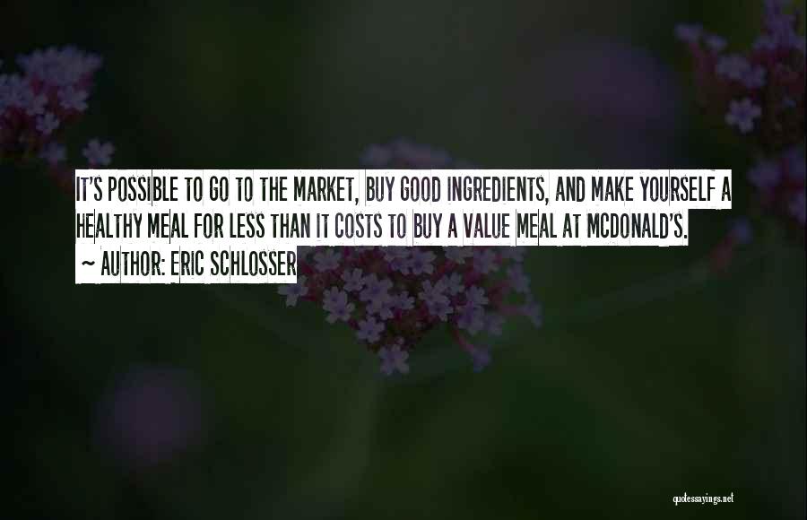 Eric Schlosser Quotes: It's Possible To Go To The Market, Buy Good Ingredients, And Make Yourself A Healthy Meal For Less Than It